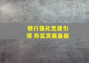 银行强化党建引领 夯实发展基础